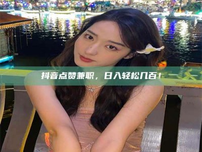 白城抖音点赞兼职，日入轻松几百！