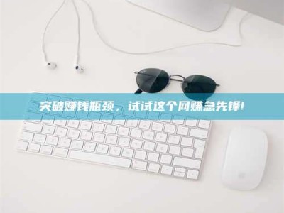 白城突破赚钱瓶颈，试试这个网赚急先锋!