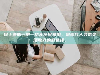 白城网上兼职一单一结无任何费用，是现代人寻求灵活收入的好选择。