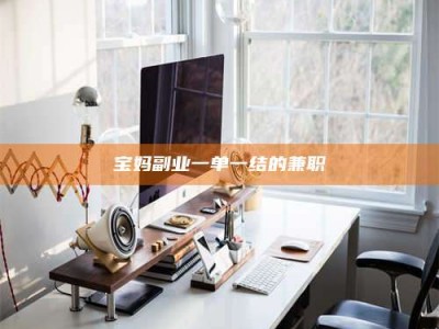 白城宝妈副业一单一结的兼职