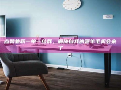 白城点赞兼职一单一结群，解放自我的薅羊毛机会来了