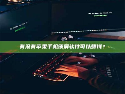 白城有没有苹果手机锁屏软件可以赚钱？