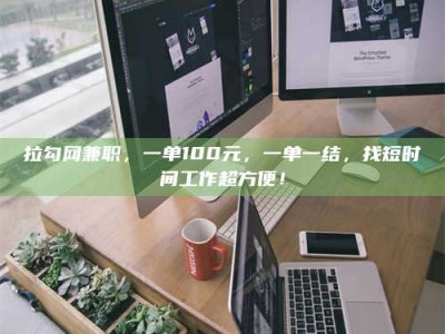 白城拉勾网兼职，一单100元，一单一结，找短时间工作超方便！