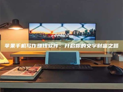 白城苹果手机写作赚钱软件：开启你的文字财富之路