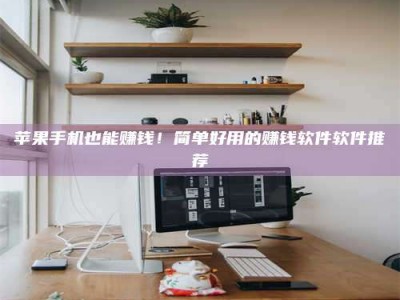 白城苹果手机也能赚钱！简单好用的赚钱软件软件推荐