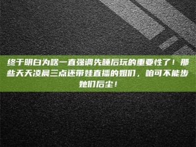 白城终于明白为啥一直强调先睡后玩的重要性了！那些天天凌晨三点还带娃直播的姐们，咱可不能步她们后尘！