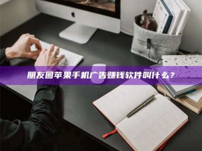 白城朋友圈苹果手机广告赚钱软件叫什么？
