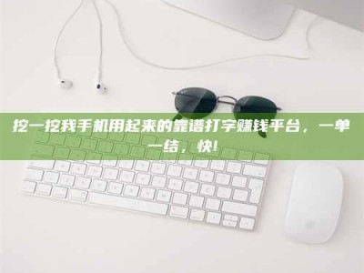 白城挖一挖我手机用起来的靠谱打字赚钱平台，一单一结，快!