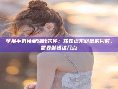 白城苹果手机免费赚钱软件：你在追求财富的同时，需要警惕这几点