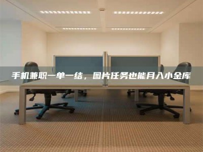 白城手机兼职一单一结，图片任务也能月入小金库