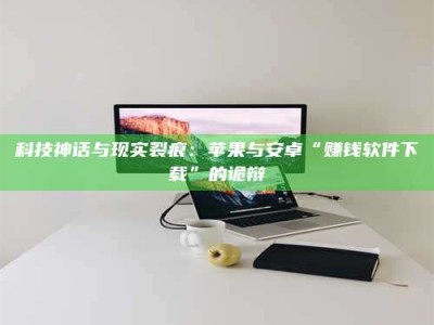 白城科技神话与现实裂痕：苹果与安卓“赚钱软件下载”的诡辩