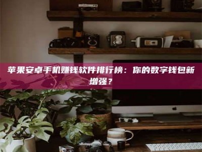 白城苹果安卓手机赚钱软件排行榜：你的数字钱包新增强？