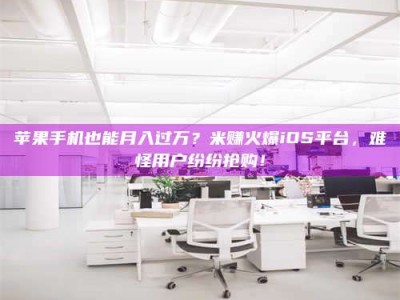 白城苹果手机也能月入过万？米赚火爆iOS平台，难怪用户纷纷抢购！