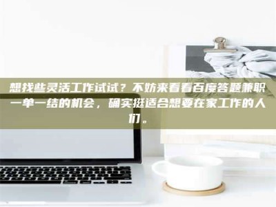 白城想找些灵活工作试试？不妨来看看百度答题兼职一单一结的机会，确实挺适合想要在家工作的人们。