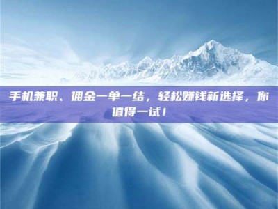 白城手机兼职、佣金一单一结，轻松赚钱新选择，你值得一试！