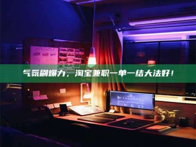 白城气氛刷爆力，淘宝兼职一单一结大法好！