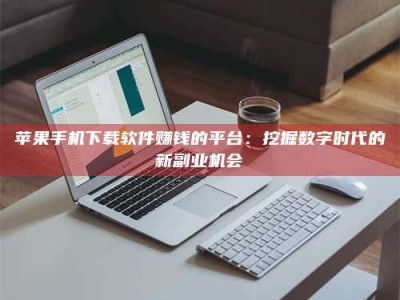 白城苹果手机下载软件赚钱的平台：挖掘数字时代的新副业机会