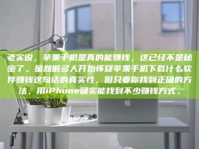 白城老实说，苹果手机是真的能赚钱，这已经不是秘密了。虽然很多人开始怀疑苹果手机下载什么软件赚钱这句话的真实性，但只要你找到正确的方法，用iPhone确实能找到不少赚钱方式。
