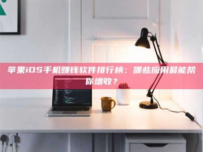 白城苹果iOS手机赚钱软件排行榜：哪些应用最能帮你增收？