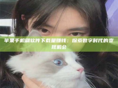 白城苹果手机刷软件下载量赚钱：探索数字时代的变现机会