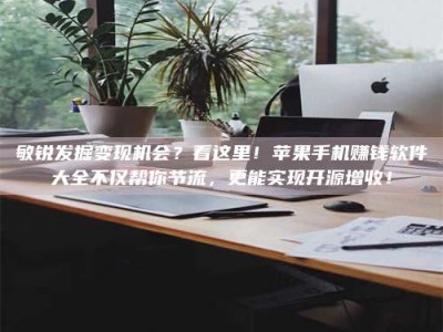 白城敏锐发掘变现机会？看这里！苹果手机赚钱软件大全不仅帮你节流，更能实现开源增收！