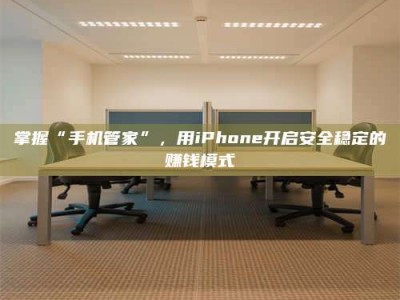 白城掌握“手机管家”，用iPhone开启安全稳定的赚钱模式
