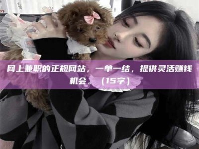 白城网上兼职的正规网站，一单一结，提供灵活赚钱机会。（15字）