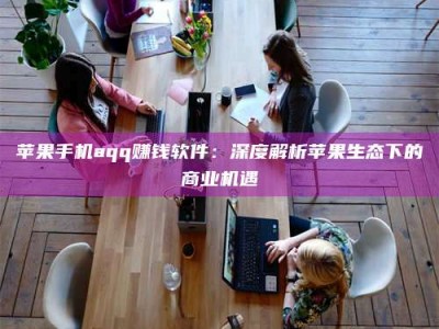 白城苹果手机aqq赚钱软件：深度解析苹果生态下的商业机遇