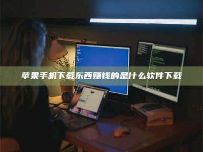 白城苹果手机下载东西赚钱的是什么软件下载